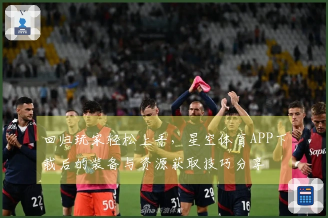 回归玩家轻松上手，星空体育APP下载后的装备与资源获取技巧分享