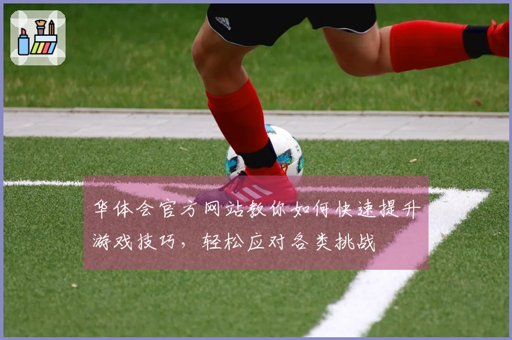 华体会官方网站教你如何快速提升游戏技巧，轻松应对各类挑战