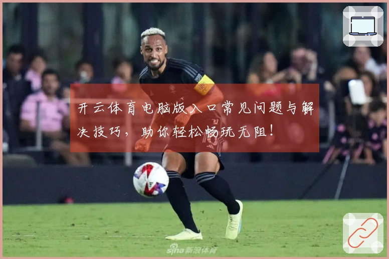 开云体育电脑版入口常见问题与解决技巧，助你轻松畅玩无阻！