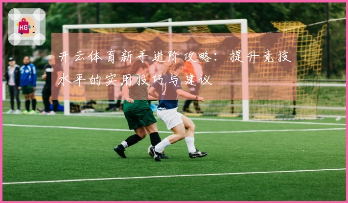 开云体育新手进阶攻略：提升竞技水平的实用技巧与建议