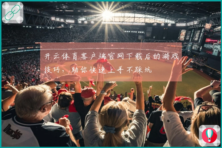 开云体育客户端官网下载后的游戏技巧，助你快速上手不踩坑