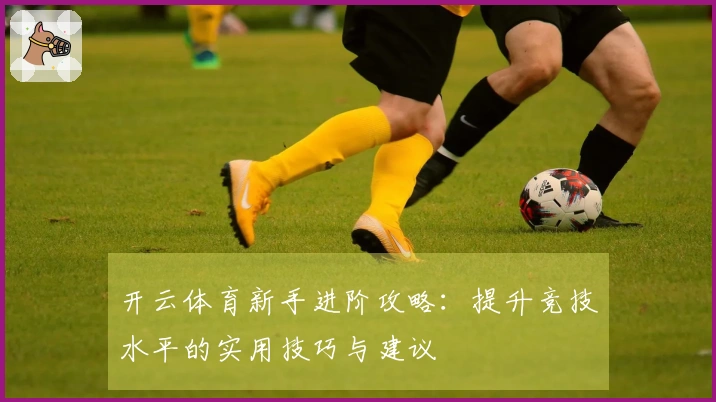 开云体育新手进阶攻略：提升竞技水平的实用技巧与建议
