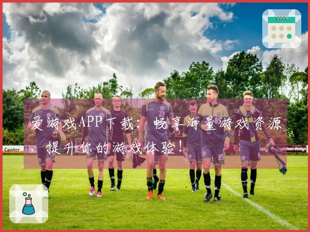 爱游戏APP下载：畅享海量游戏资源，提升你的游戏体验！