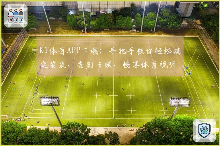K1体育APP下载：手把手教你轻松搞定安装，告别卡顿，畅享体育视听盛宴！