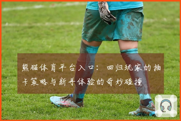 熊猫体育平台入口：回归玩家的抽卡策略与新手体验的奇妙碰撞