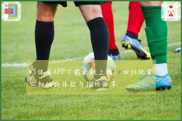 k1体育APP下载新版上线，回归玩家必知的新体验与技巧分享