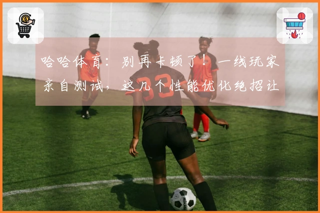 哈哈体育:别再卡顿了!一线玩家亲自测试,这几个性能优化绝招让你游戏帧数飞升!