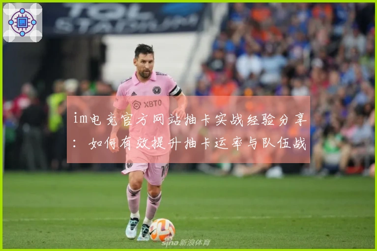 im电竞官方网站抽卡实战经验分享：如何有效提升抽卡运率与队伍战力