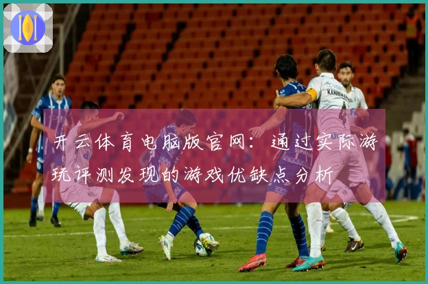 开云体育电脑版官网：通过实际游玩评测发现的游戏优缺点分析
