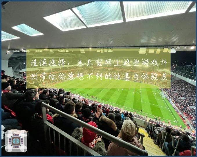 谨慎选择，米乐官网上这些游戏评测带给你意想不到的惊喜与体验差异