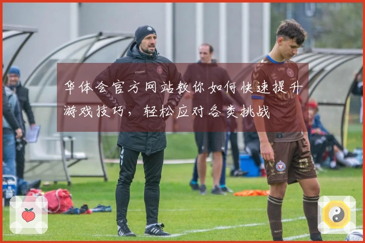 华体会官方网站教你如何快速提升游戏技巧，轻松应对各类挑战