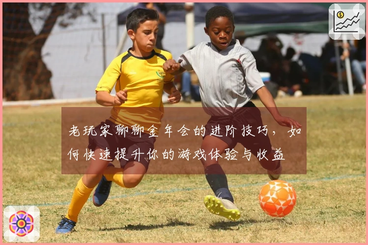 老玩家聊聊金年会的进阶技巧，如何快速提升你的游戏体验与收益