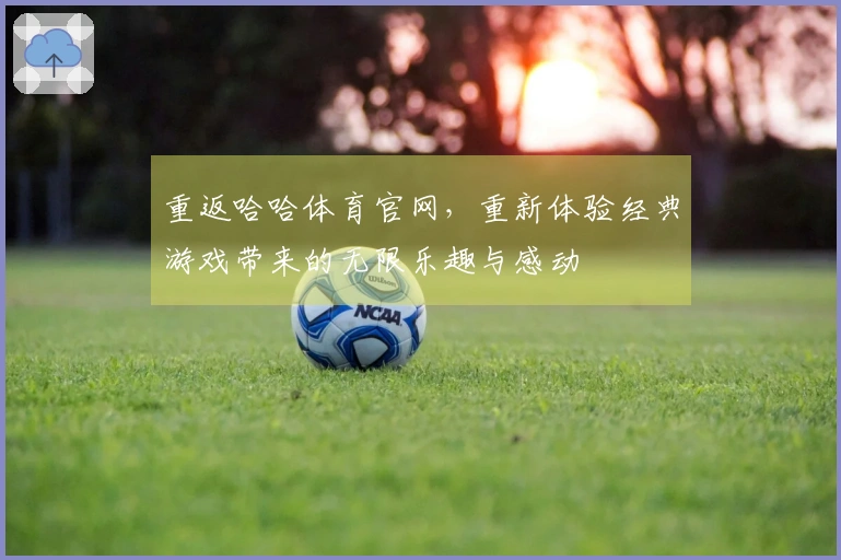 重返哈哈体育官网，重新体验经典游戏带来的无限乐趣与感动