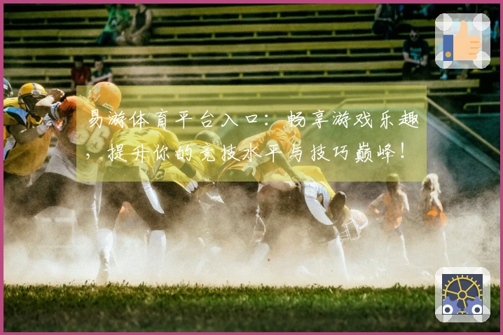 易游体育平台入口：畅享游戏乐趣，提升你的竞技水平与技巧巅峰！