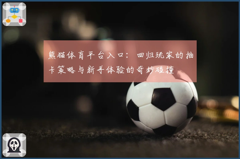 熊猫体育平台入口：回归玩家的抽卡策略与新手体验的奇妙碰撞