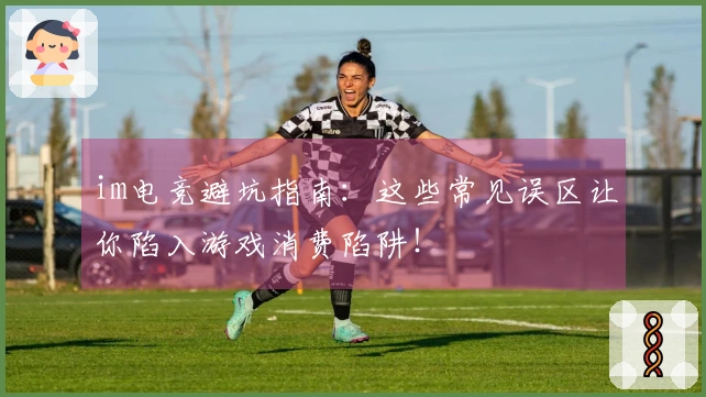 im电竞避坑指南：这些常见误区让你陷入游戏消费陷阱！