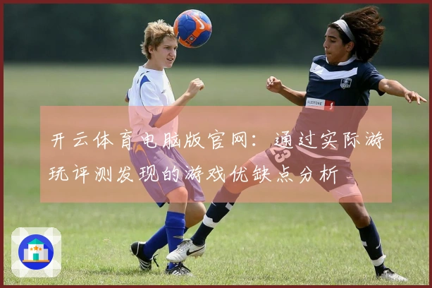 开云体育电脑版官网：通过实际游玩评测发现的游戏优缺点分析