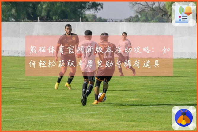 熊猫体育官网新版本活动攻略：如何轻松获取丰厚奖励与稀有道具