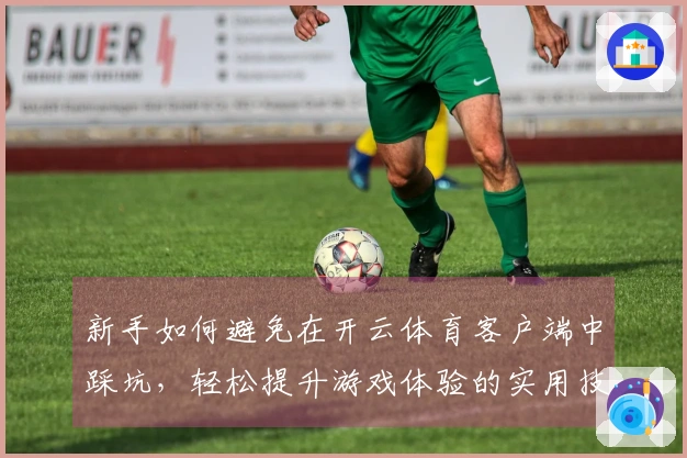 新手如何避免在开云体育客户端中踩坑，轻松提升游戏体验的实用技巧