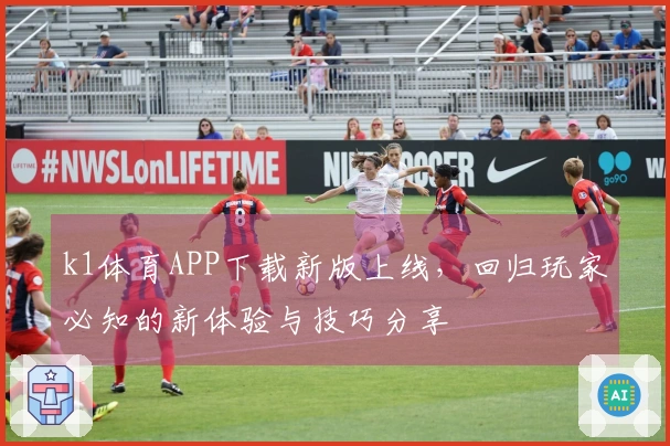 k1体育APP下载新版上线，回归玩家必知的新体验与技巧分享