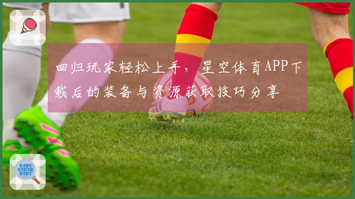 回归玩家轻松上手，星空体育APP下载后的装备与资源获取技巧分享