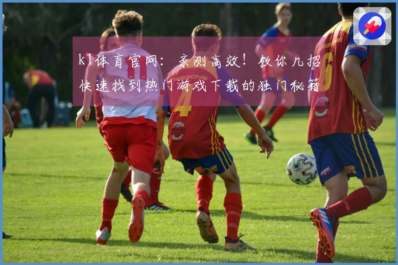 k1体育官网：亲测高效！教你几招快速找到热门游戏下载的独门秘籍