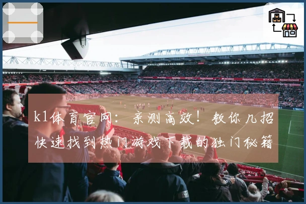 k1体育官网：亲测高效！教你几招快速找到热门游戏下载的独门秘籍